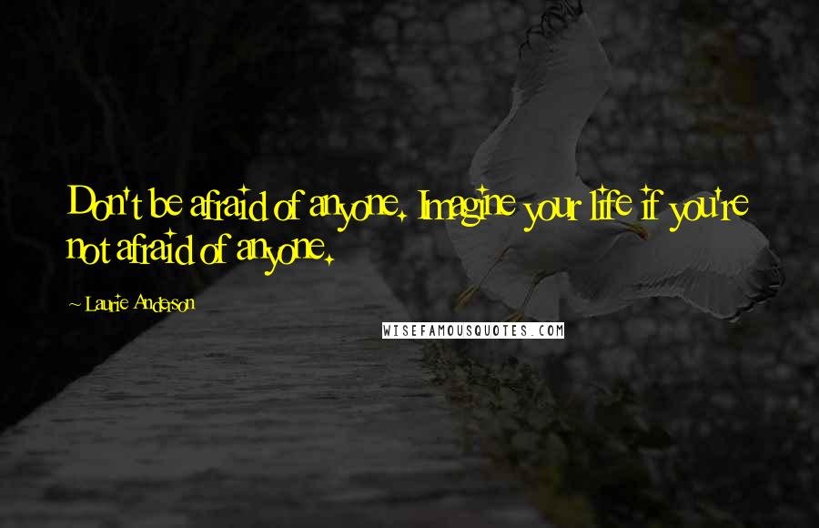 Laurie Anderson Quotes: Don't be afraid of anyone. Imagine your life if you're not afraid of anyone.