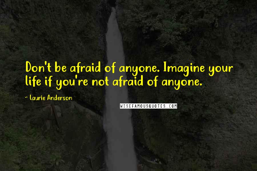 Laurie Anderson Quotes: Don't be afraid of anyone. Imagine your life if you're not afraid of anyone.