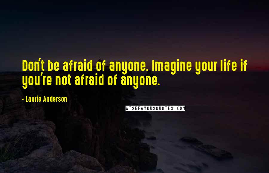Laurie Anderson Quotes: Don't be afraid of anyone. Imagine your life if you're not afraid of anyone.