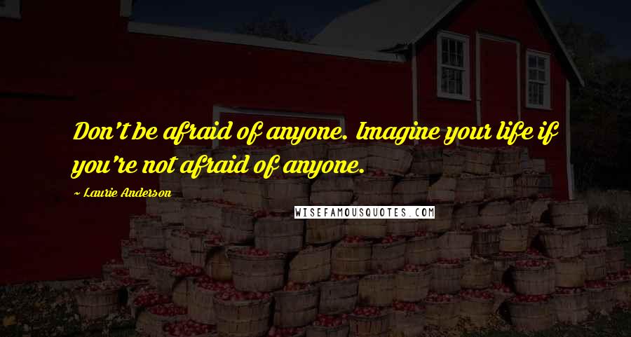 Laurie Anderson Quotes: Don't be afraid of anyone. Imagine your life if you're not afraid of anyone.