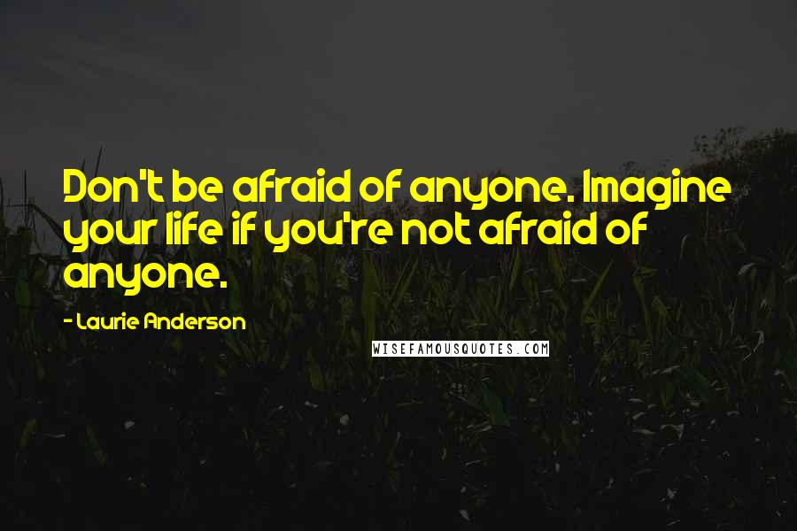 Laurie Anderson Quotes: Don't be afraid of anyone. Imagine your life if you're not afraid of anyone.