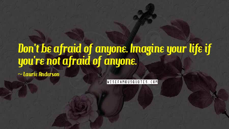 Laurie Anderson Quotes: Don't be afraid of anyone. Imagine your life if you're not afraid of anyone.