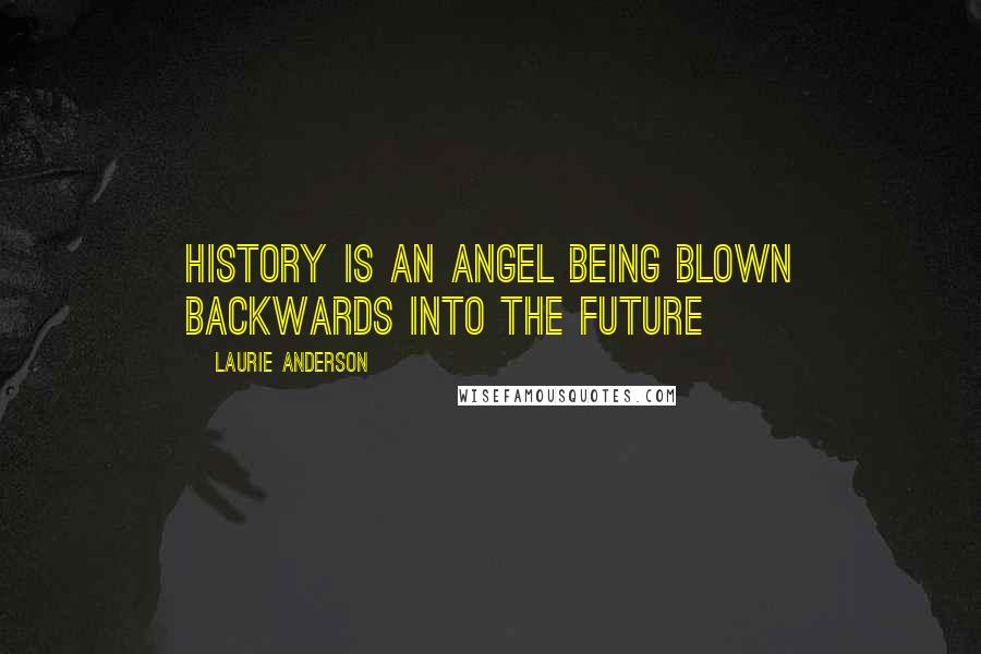 Laurie Anderson Quotes: History is an angel being blown backwards into the future