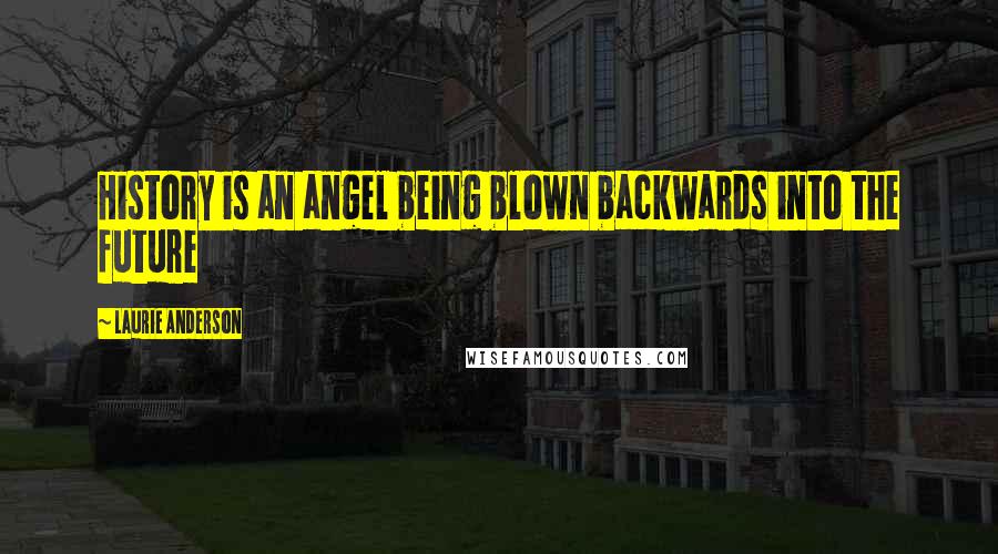 Laurie Anderson Quotes: History is an angel being blown backwards into the future