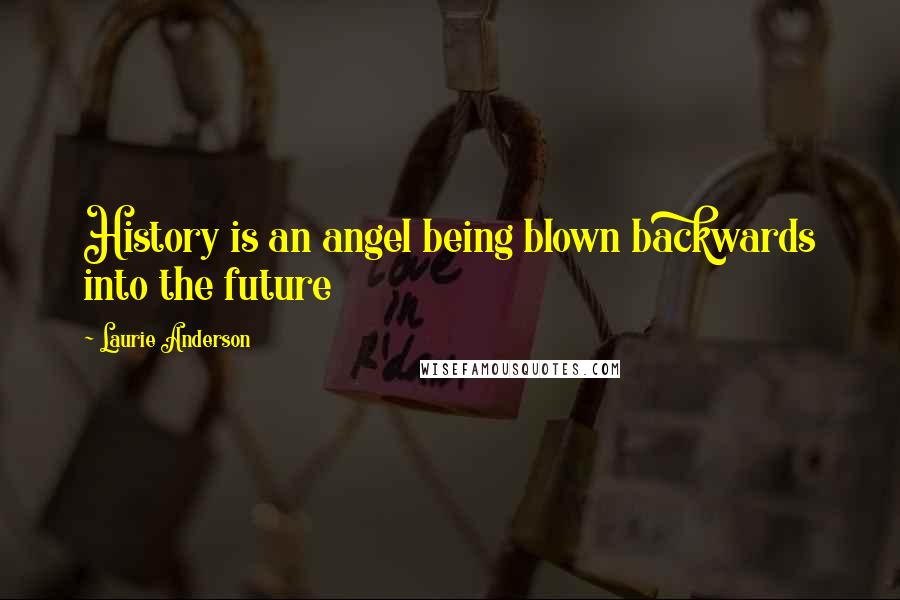 Laurie Anderson Quotes: History is an angel being blown backwards into the future