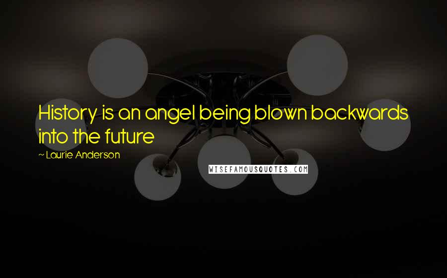Laurie Anderson Quotes: History is an angel being blown backwards into the future