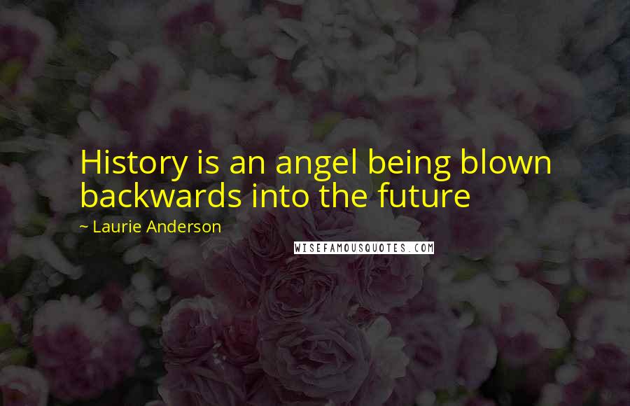 Laurie Anderson Quotes: History is an angel being blown backwards into the future