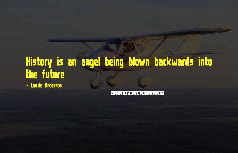 Laurie Anderson Quotes: History is an angel being blown backwards into the future