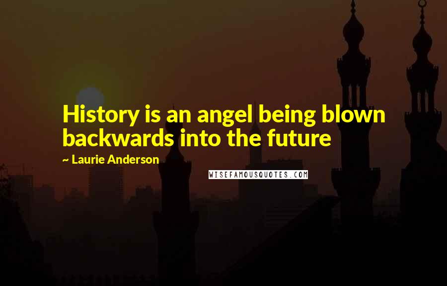 Laurie Anderson Quotes: History is an angel being blown backwards into the future