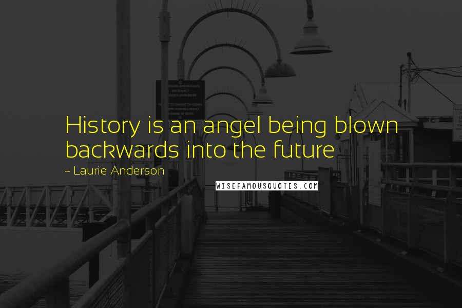 Laurie Anderson Quotes: History is an angel being blown backwards into the future