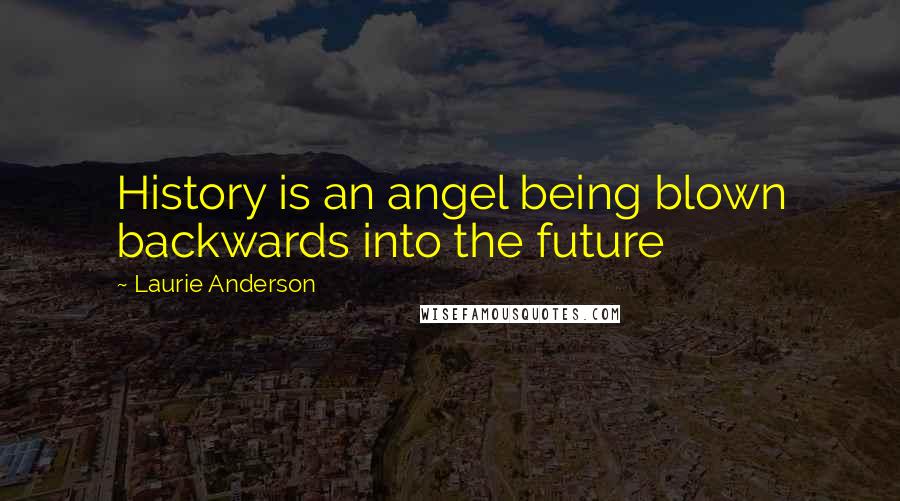 Laurie Anderson Quotes: History is an angel being blown backwards into the future