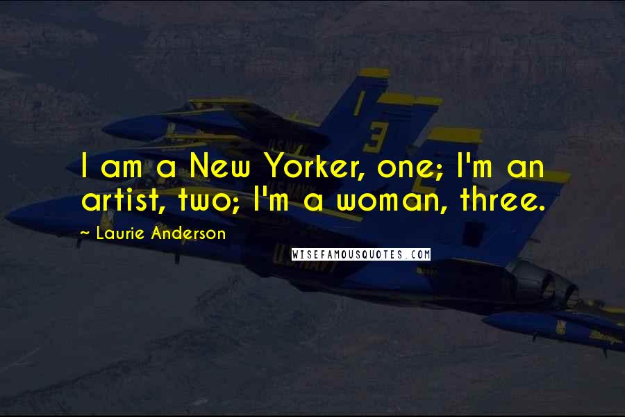 Laurie Anderson Quotes: I am a New Yorker, one; I'm an artist, two; I'm a woman, three.