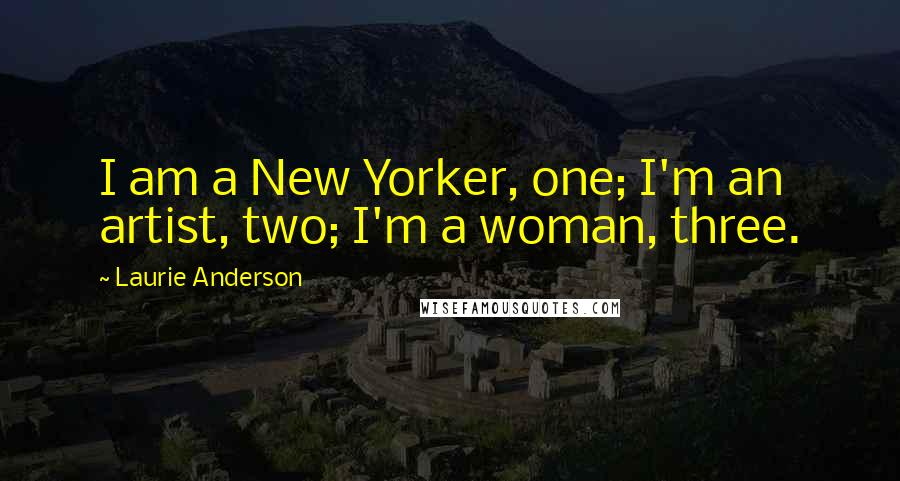 Laurie Anderson Quotes: I am a New Yorker, one; I'm an artist, two; I'm a woman, three.