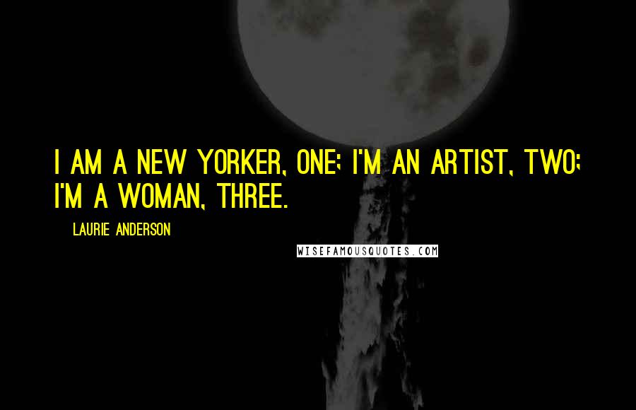 Laurie Anderson Quotes: I am a New Yorker, one; I'm an artist, two; I'm a woman, three.