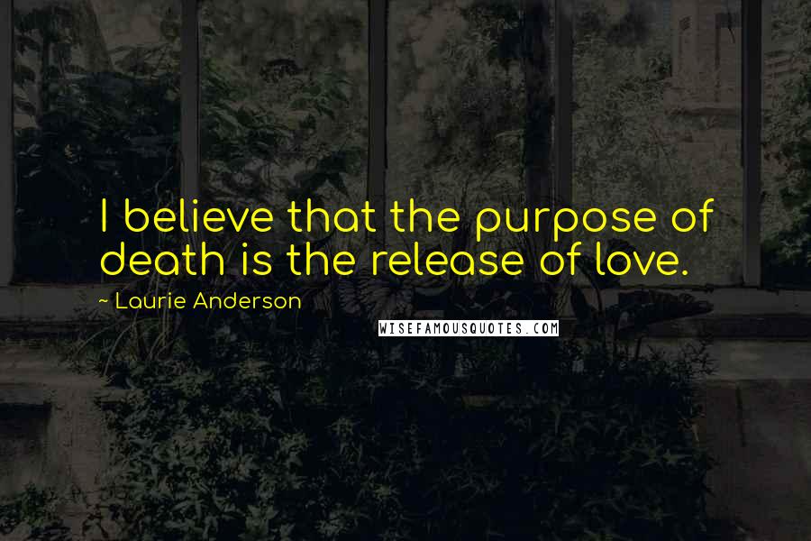 Laurie Anderson Quotes: I believe that the purpose of death is the release of love.