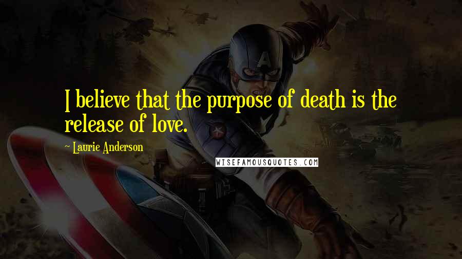 Laurie Anderson Quotes: I believe that the purpose of death is the release of love.