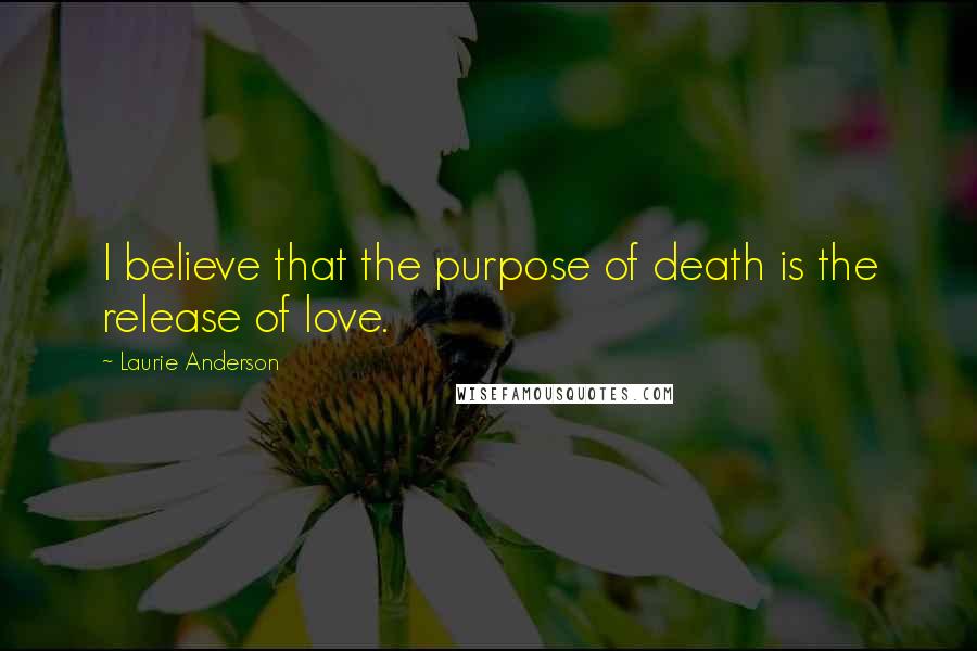 Laurie Anderson Quotes: I believe that the purpose of death is the release of love.