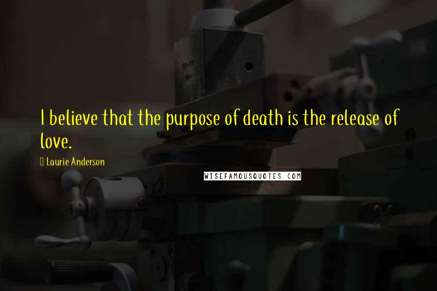 Laurie Anderson Quotes: I believe that the purpose of death is the release of love.