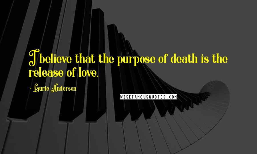 Laurie Anderson Quotes: I believe that the purpose of death is the release of love.