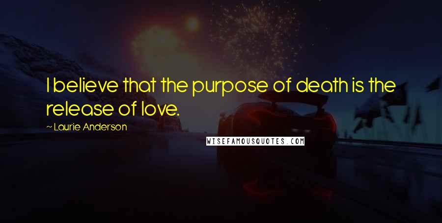 Laurie Anderson Quotes: I believe that the purpose of death is the release of love.