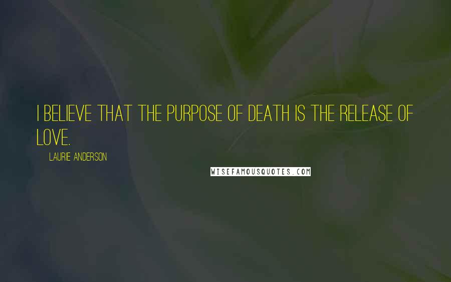 Laurie Anderson Quotes: I believe that the purpose of death is the release of love.