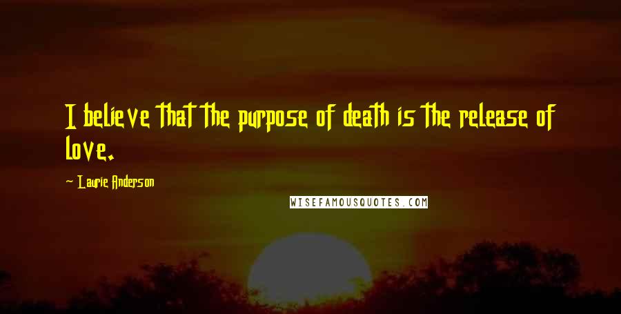 Laurie Anderson Quotes: I believe that the purpose of death is the release of love.