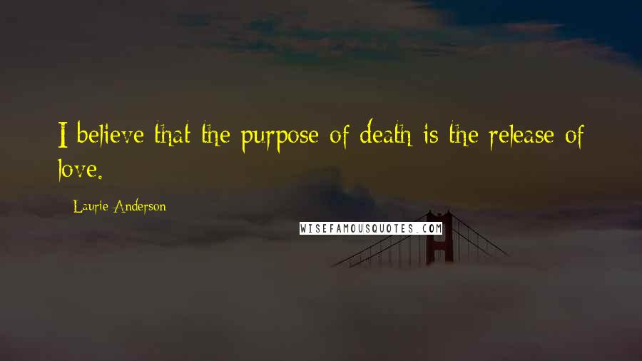 Laurie Anderson Quotes: I believe that the purpose of death is the release of love.