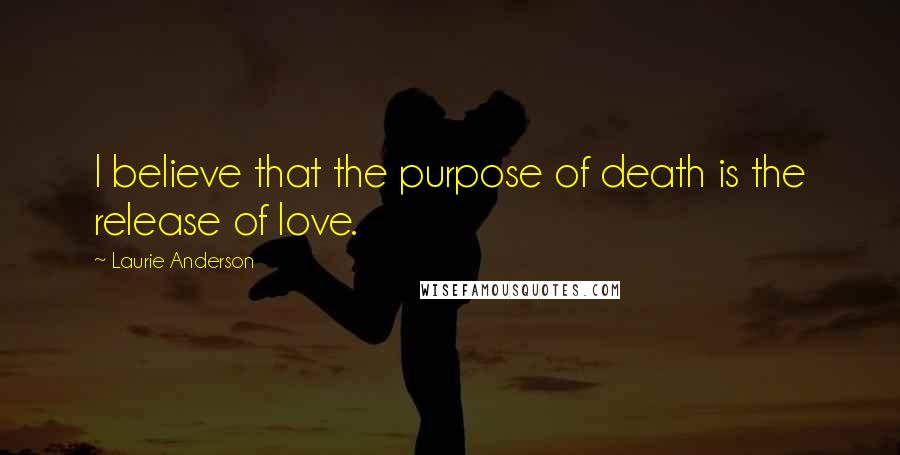 Laurie Anderson Quotes: I believe that the purpose of death is the release of love.