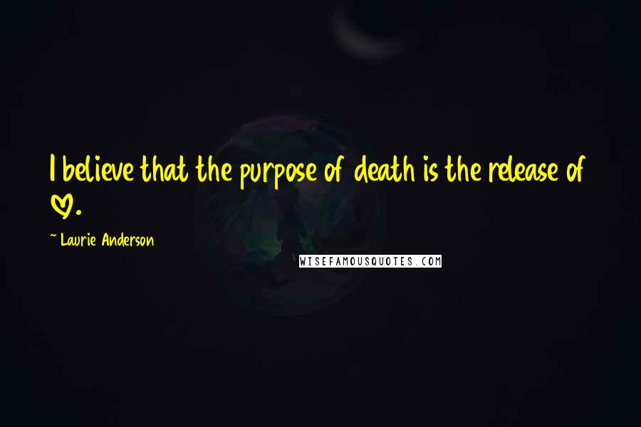 Laurie Anderson Quotes: I believe that the purpose of death is the release of love.