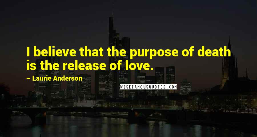 Laurie Anderson Quotes: I believe that the purpose of death is the release of love.