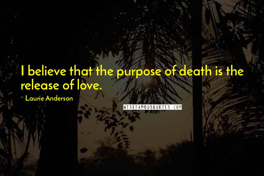 Laurie Anderson Quotes: I believe that the purpose of death is the release of love.