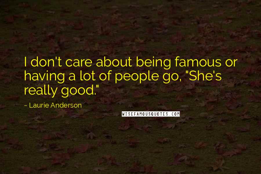 Laurie Anderson Quotes: I don't care about being famous or having a lot of people go, "She's really good."