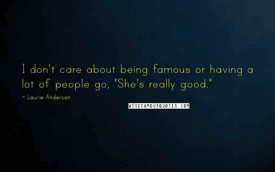 Laurie Anderson Quotes: I don't care about being famous or having a lot of people go, "She's really good."