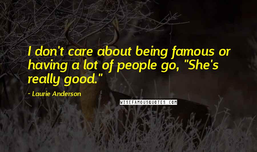 Laurie Anderson Quotes: I don't care about being famous or having a lot of people go, "She's really good."