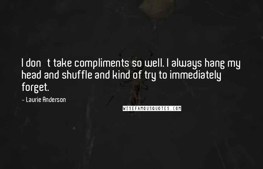 Laurie Anderson Quotes: I don't take compliments so well. I always hang my head and shuffle and kind of try to immediately forget.