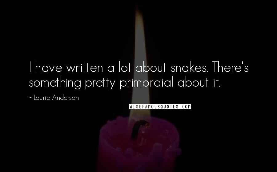 Laurie Anderson Quotes: I have written a lot about snakes. There's something pretty primordial about it.