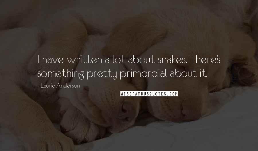 Laurie Anderson Quotes: I have written a lot about snakes. There's something pretty primordial about it.