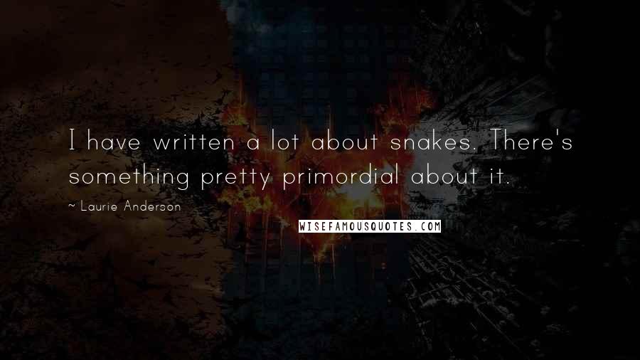 Laurie Anderson Quotes: I have written a lot about snakes. There's something pretty primordial about it.