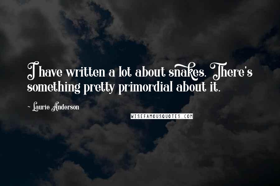 Laurie Anderson Quotes: I have written a lot about snakes. There's something pretty primordial about it.