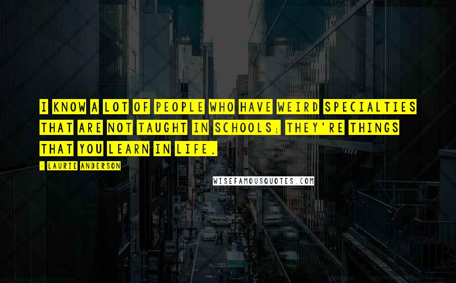 Laurie Anderson Quotes: I know a lot of people who have weird specialties that are not taught in schools; they're things that you learn in life.
