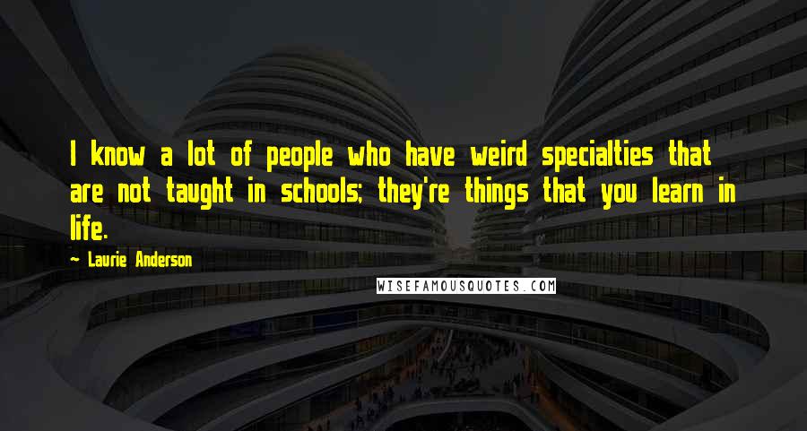 Laurie Anderson Quotes: I know a lot of people who have weird specialties that are not taught in schools; they're things that you learn in life.