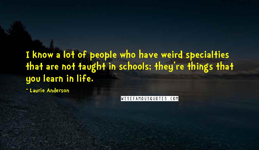 Laurie Anderson Quotes: I know a lot of people who have weird specialties that are not taught in schools; they're things that you learn in life.