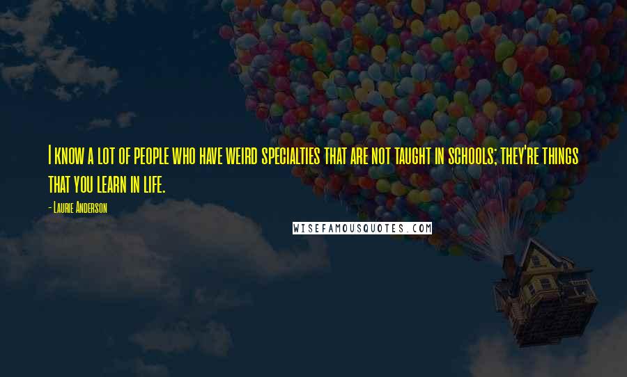 Laurie Anderson Quotes: I know a lot of people who have weird specialties that are not taught in schools; they're things that you learn in life.