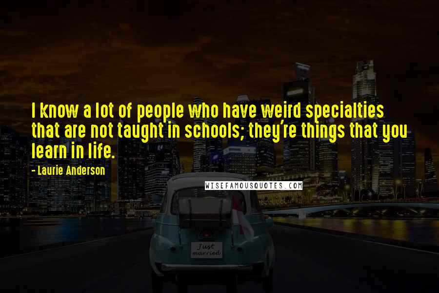 Laurie Anderson Quotes: I know a lot of people who have weird specialties that are not taught in schools; they're things that you learn in life.
