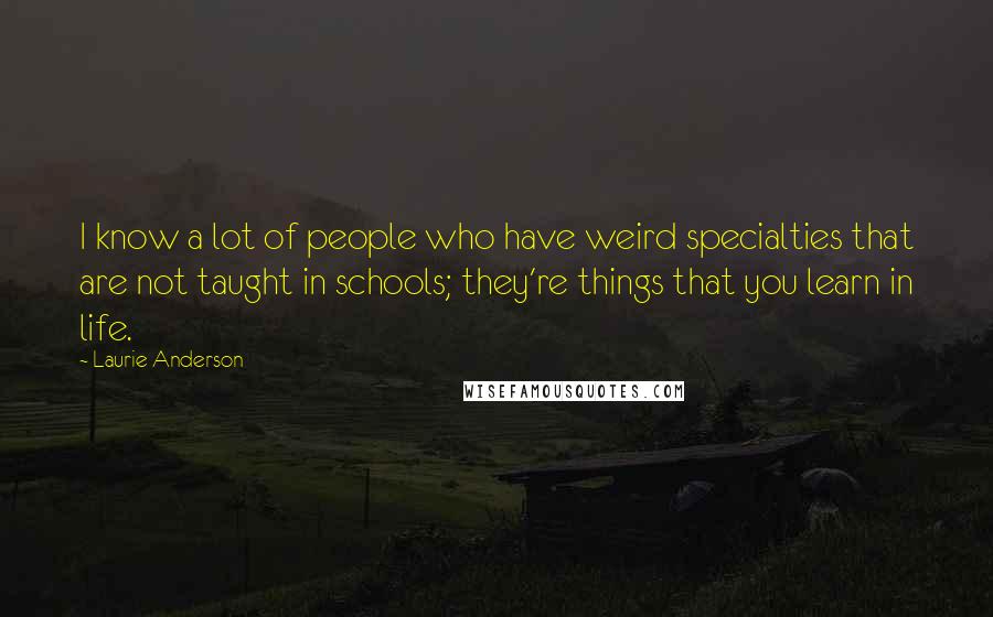 Laurie Anderson Quotes: I know a lot of people who have weird specialties that are not taught in schools; they're things that you learn in life.