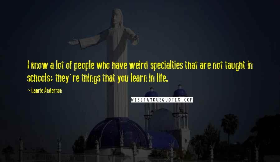 Laurie Anderson Quotes: I know a lot of people who have weird specialties that are not taught in schools; they're things that you learn in life.