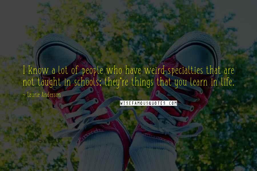 Laurie Anderson Quotes: I know a lot of people who have weird specialties that are not taught in schools; they're things that you learn in life.