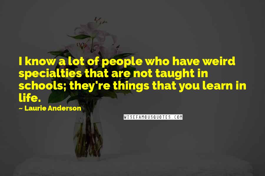 Laurie Anderson Quotes: I know a lot of people who have weird specialties that are not taught in schools; they're things that you learn in life.