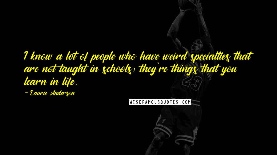 Laurie Anderson Quotes: I know a lot of people who have weird specialties that are not taught in schools; they're things that you learn in life.