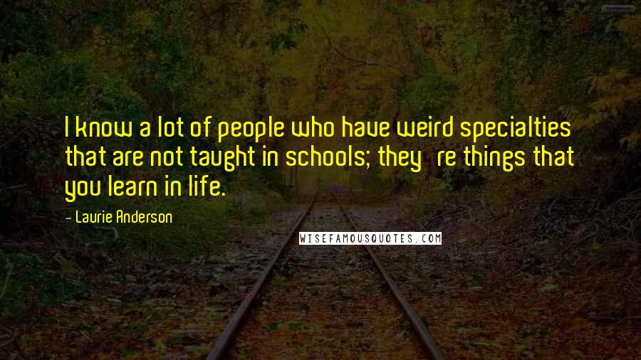 Laurie Anderson Quotes: I know a lot of people who have weird specialties that are not taught in schools; they're things that you learn in life.